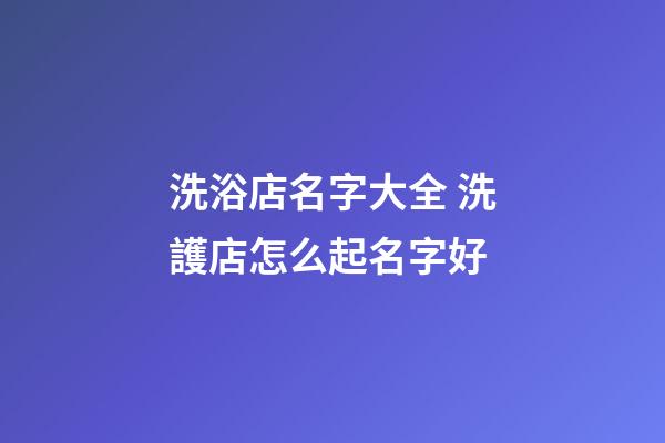 洗浴店名字大全 洗護店怎么起名字好-第1張-店鋪起名-玄機派